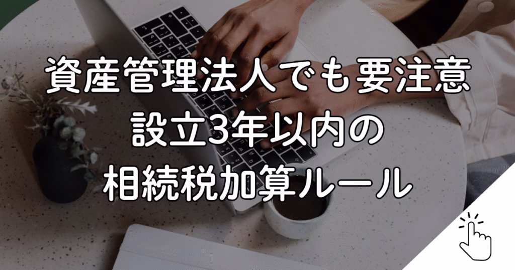 資産管理法人でも要注意 設立3年以内の 相続税加算ルール