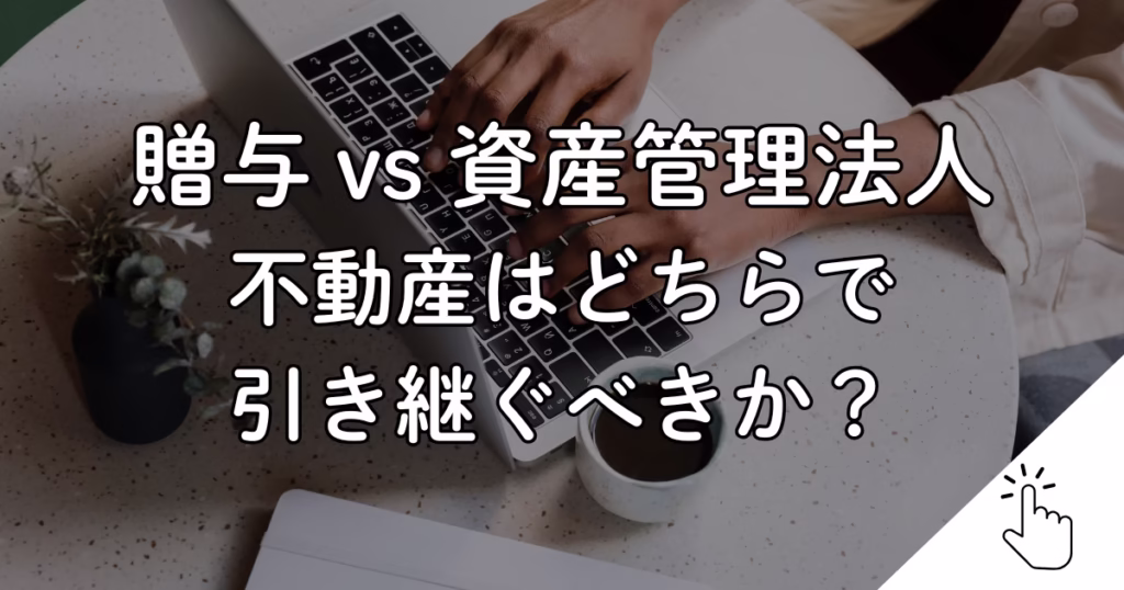 不動産の生前承継は贈与と資産管理法人のどちらが有利？