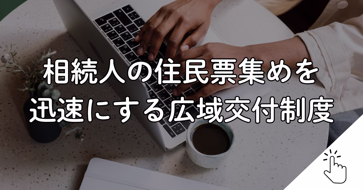 相続人の住民票集めを 迅速にする広域交付制度