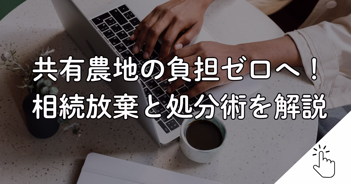 共有農地の負担ゼロへ！ 相続放棄と処分術を解説