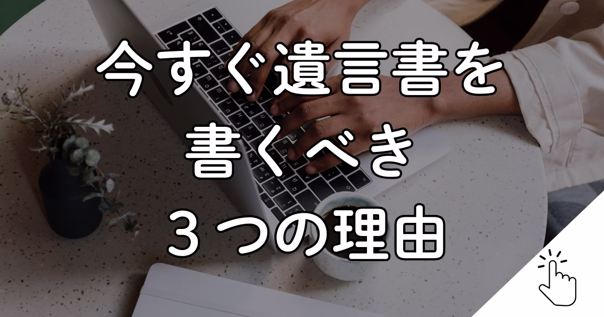 今すぐ遺言書を書くべき３つの理由