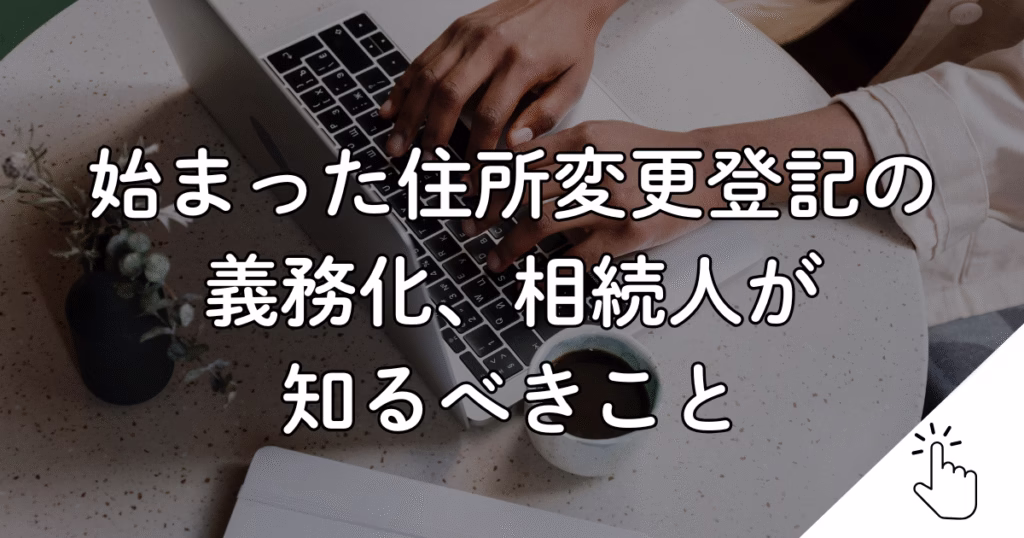 始まった住所変更登記の 義務化、相続人が 知るべきこと
