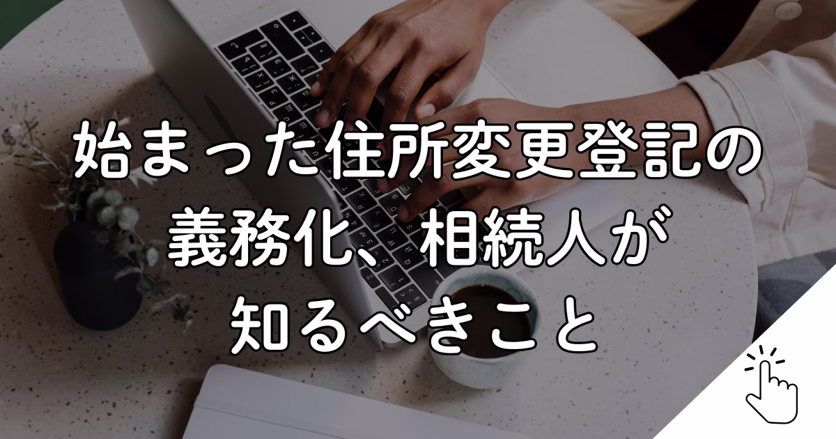 始まった住所変更登記の 義務化、相続人が 知るべきこと