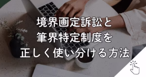 境界画定訴訟と 筆界特定制度を 正しく使い分ける方法