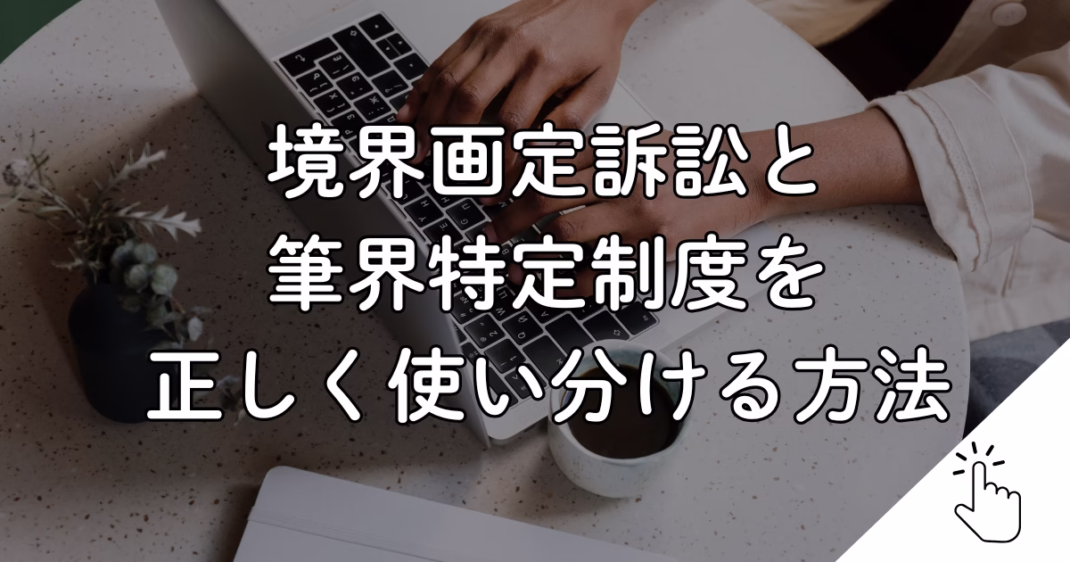 境界画定訴訟と 筆界特定制度を 正しく使い分ける方法