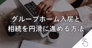 グループホーム入居と 相続を円滑に進める方法