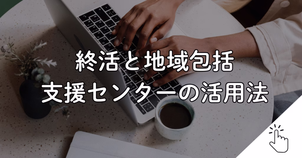 終活と地域包括 支援センターの活用法