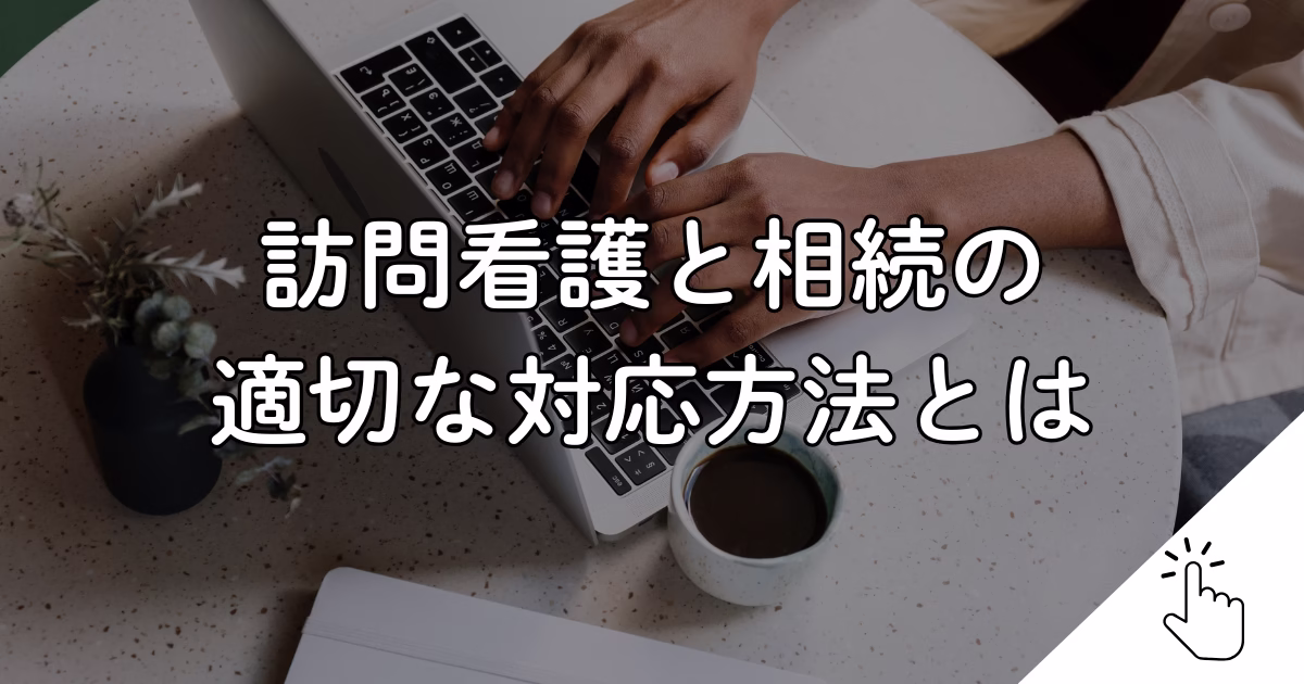 訪問看護と相続の 適切な対応方法とは