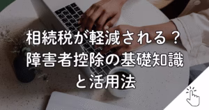 相続税が軽減される？ 障害者控除の基礎知識 と活用法