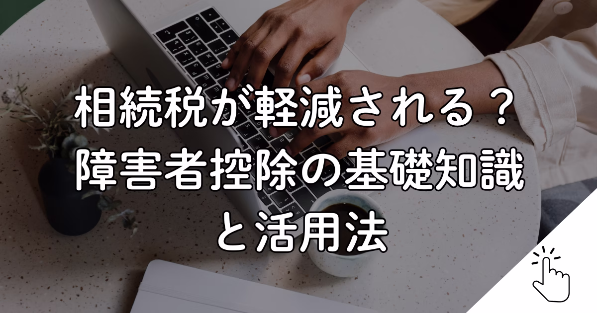 相続税が軽減される？ 障害者控除の基礎知識 と活用法