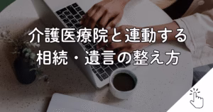 介護医療院と連動する 相続・遺言の整え方
