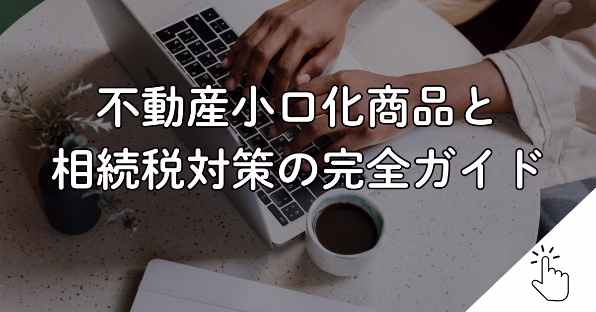不動産小口化商品と 相続税対策の完全ガイド