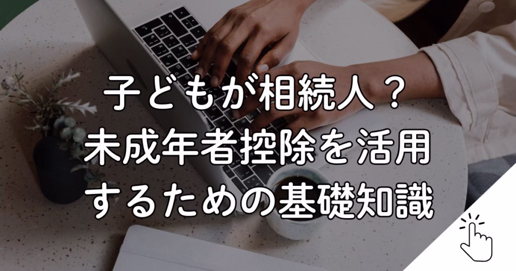子どもが相続人？ 未成年者控除を活用 するための基礎知識