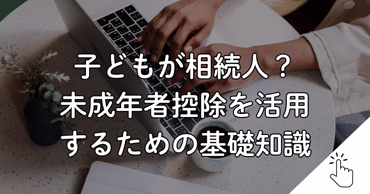 子どもが相続人？ 未成年者控除を活用 するための基礎知識