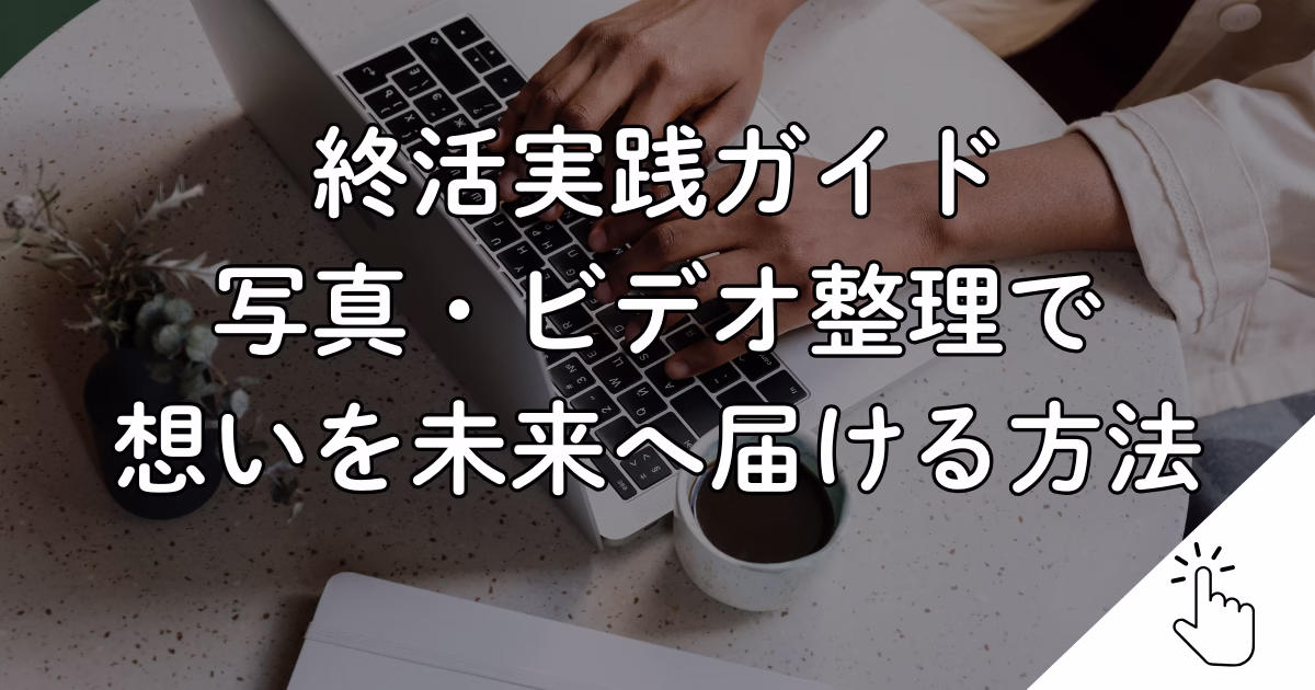 終活実践ガイド 写真・ビデオ整理で 想いを未来へ届ける方法