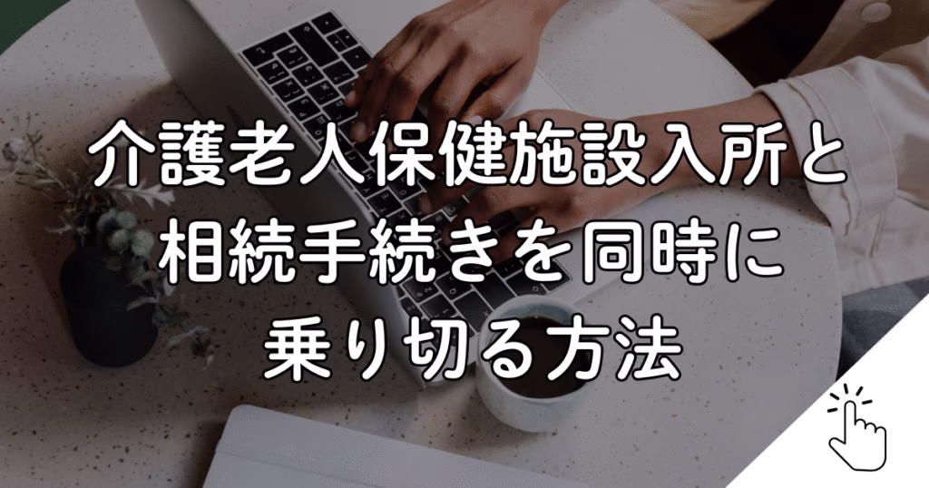 介護老人保健施設入所と 相続手続きを同時に 乗り切る方法