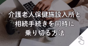 介護老人保健施設入所と 相続手続きを同時に 乗り切る方法