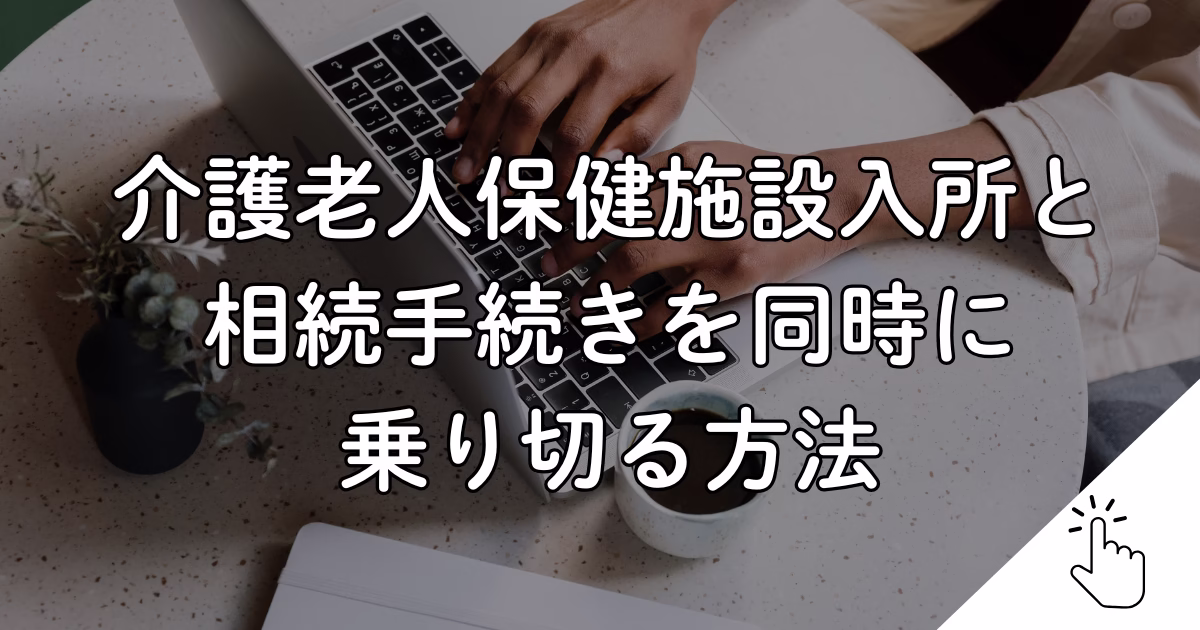 介護老人保健施設入所と 相続手続きを同時に 乗り切る方法