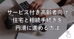 サービス付き高齢者向け 住宅と相続手続きを 円滑に進める方法