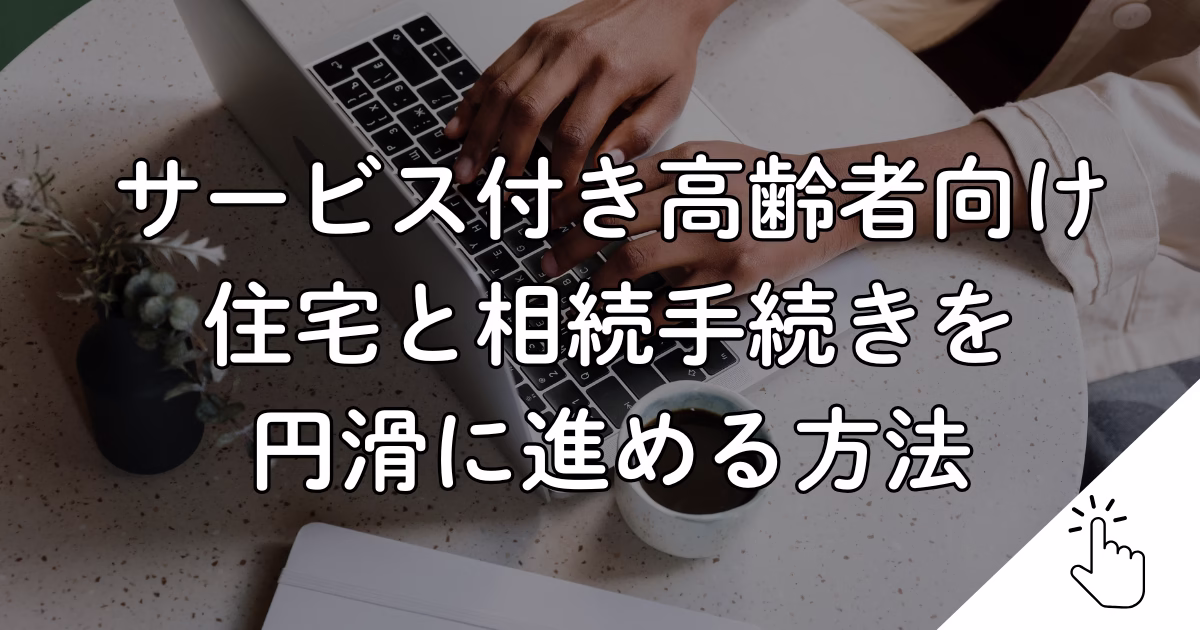 サービス付き高齢者向け 住宅と相続手続きを 円滑に進める方法