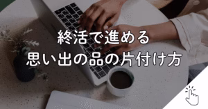 終活で進める 思い出の品の片付け方