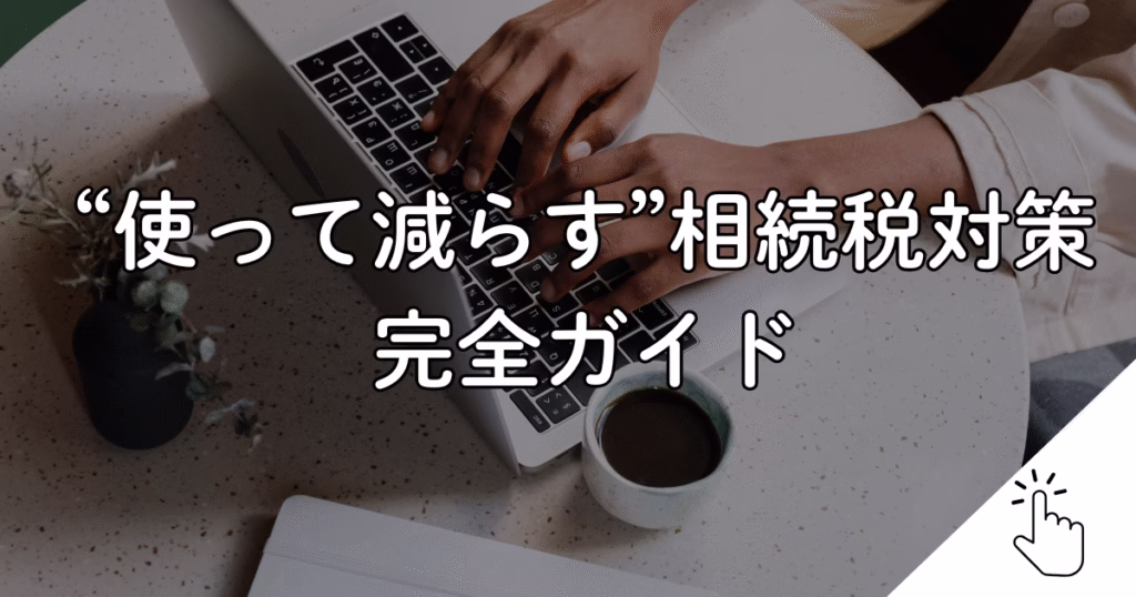 “使って減らす”相続税対策完全ガイド