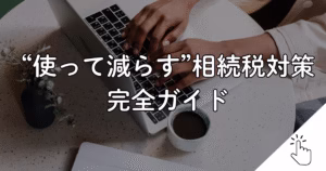“使って減らす”相続税対策完全ガイド