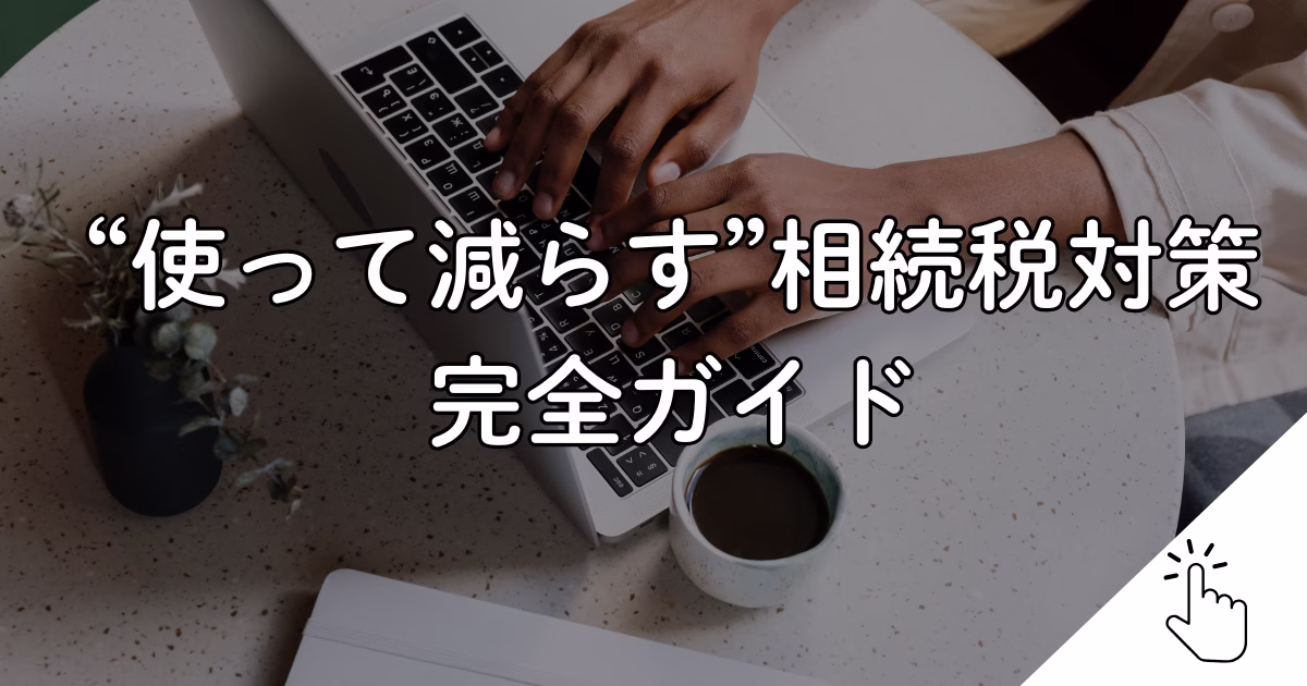 “使って減らす”相続税対策完全ガイド